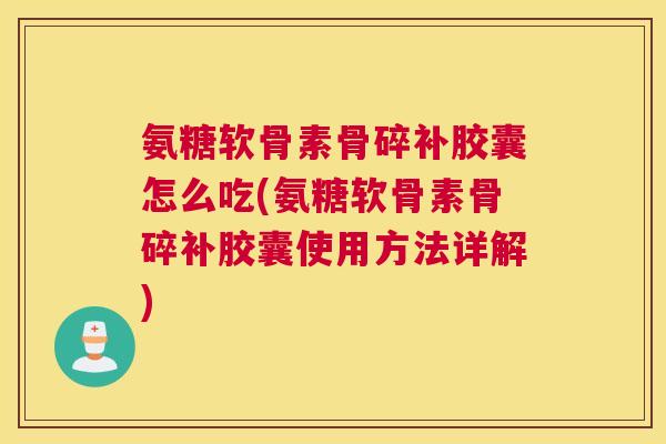 氨糖软骨素骨碎补胶囊怎么吃(氨糖软骨素骨碎补胶囊使用方法详解)