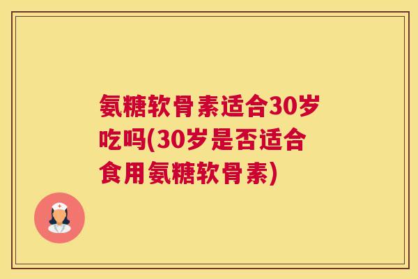 氨糖软骨素适合30岁吃吗(30岁是否适合食用氨糖软骨素) 氨糖软骨素适合30岁吃吗(30岁是否适合食用氨糖软骨素)