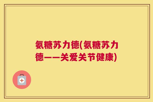 氨糖苏力德(氨糖苏力德——关爱关节健康) 氨糖苏力德(氨糖苏力德——关爱关节健康)
