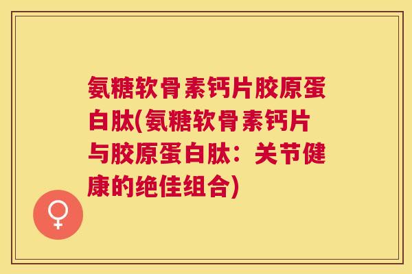 氨糖软骨素钙片胶原蛋白肽(氨糖软骨素钙片与胶原蛋白肽:关节健康的绝佳组合) 氨糖软骨素钙片胶原蛋白肽(氨糖软骨素钙片与胶原蛋白肽:关节健康的绝佳组合)