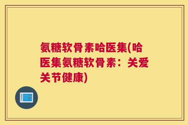 氨糖软骨素哈医集(哈医集氨糖软骨素:关爱关节健康) 氨糖软骨素哈医集(哈医集氨糖软骨素:关爱关节健康)