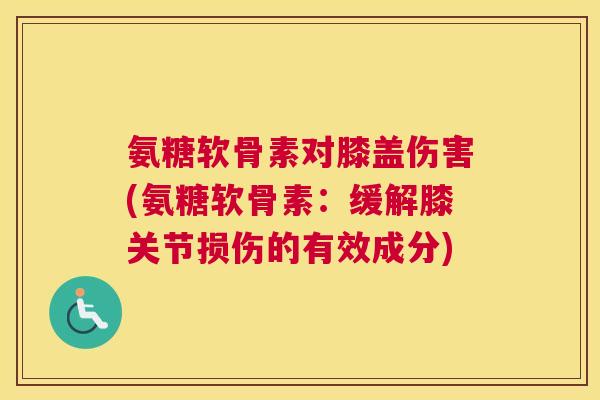 氨糖软骨素对膝盖伤害(氨糖软骨素：缓解膝关节损伤的有效成分)