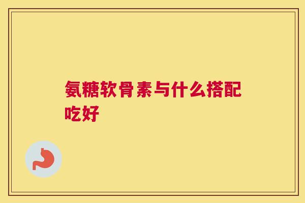 氨糖软骨素与什么搭配吃好
