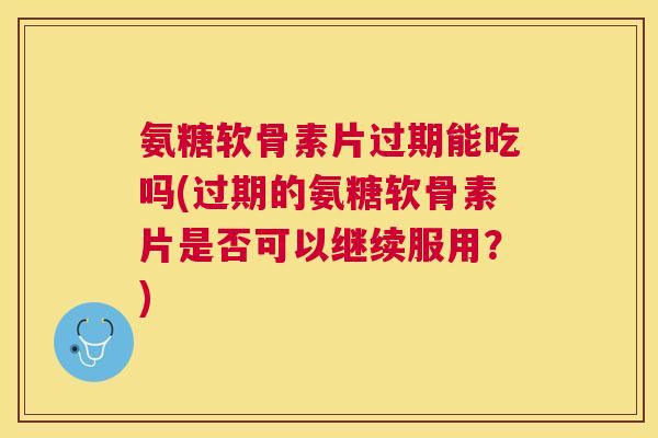 氨糖软骨素片过期能吃吗(过期的氨糖软骨素片是否可以继续服用?)