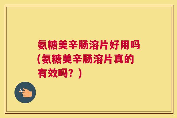 氨糖美辛肠溶片好用吗(氨糖美辛肠溶片真的有效吗?)