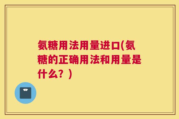 氨糖用法用量进口(氨糖的正确用法和用量是什么?)