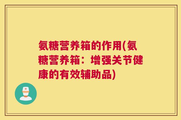 氨糖营养箱的作用(氨糖营养箱:增强关节健康的有效辅助品)