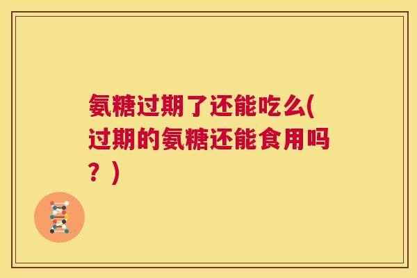 氨糖过期了还能吃么(过期的氨糖还能食用吗?)