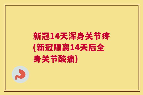 新冠14天浑身关节疼(新冠隔离14天后全身关节酸痛)