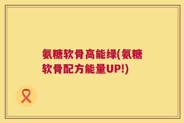 氨糖软骨高能绿(氨糖软骨配方能量UP!)