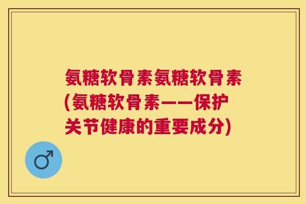 氨糖软骨素氨糖软骨素(氨糖软骨素——保护关节健康的重要成分)
