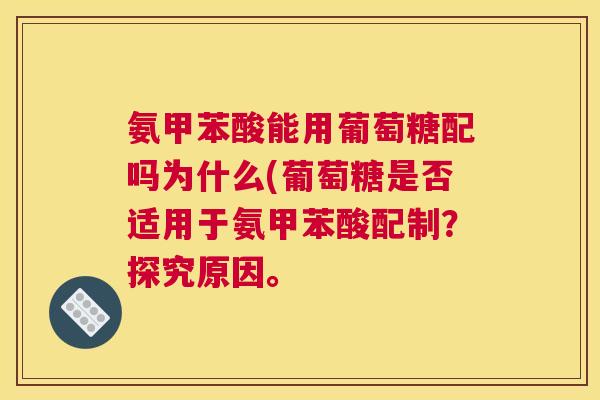 氨甲苯酸能用葡萄糖配吗为什么(葡萄糖是否适用于氨甲苯酸配制？探究原因。