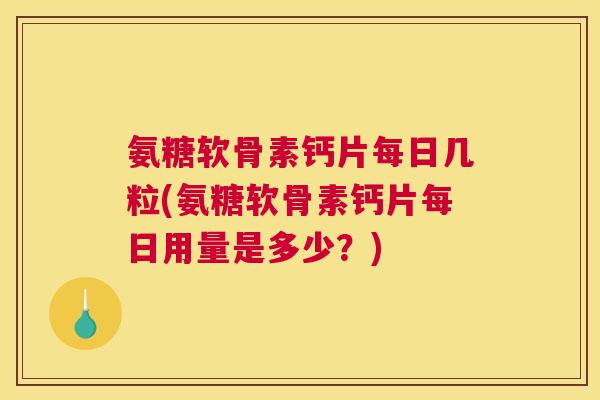氨糖软骨素钙片每日几粒(氨糖软骨素钙片每日用量是多少？)