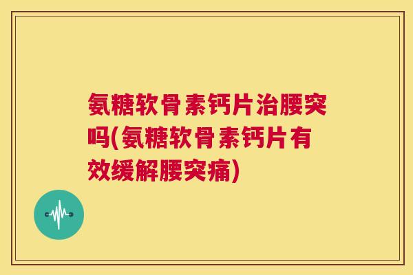 氨糖软骨素钙片腰突吗(氨糖软骨素钙片有效缓解腰突痛) 氨糖软骨素钙片腰突吗(氨糖软骨素钙片有效缓解腰突痛)