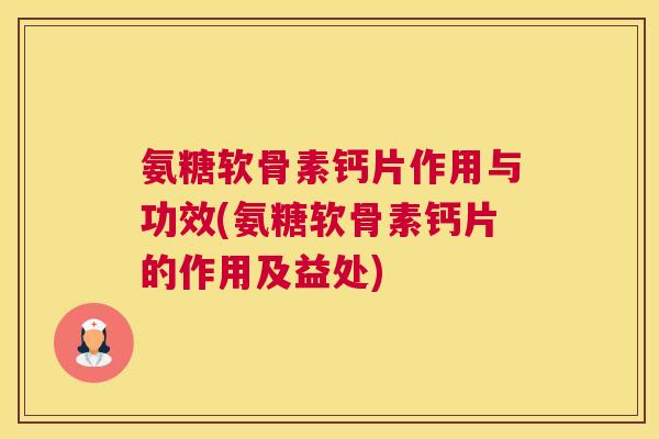 氨糖软骨素钙片作用与功效(氨糖软骨素钙片的作用及益处)