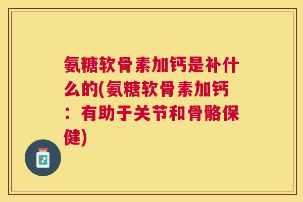 氨糖软骨素加钙是补什么的(氨糖软骨素加钙:有助于关节和骨骼保健)