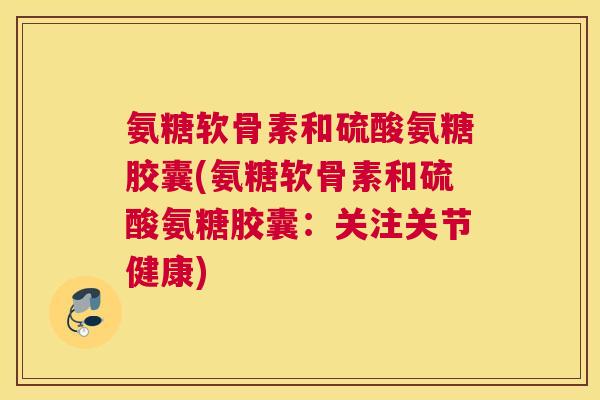 氨糖软骨素和硫酸氨糖胶囊(氨糖软骨素和硫酸氨糖胶囊:关注关节健康) 氨糖软骨素和硫酸氨糖胶囊(氨糖软骨素和硫酸氨糖胶囊:关注关节健康)