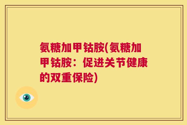 氨糖加甲钴胺(氨糖加甲钴胺：促进关节健康的双重保险)