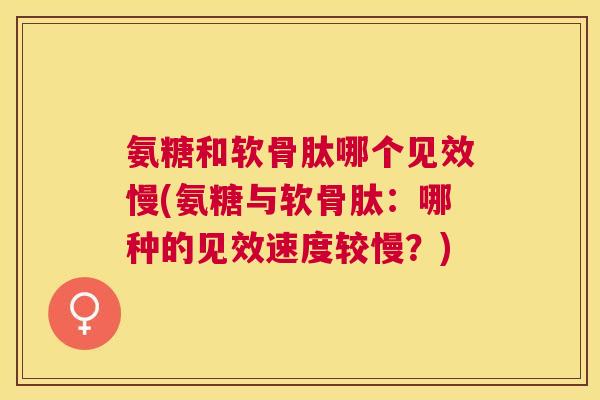 氨糖和软骨肽哪个见效慢(氨糖与软骨肽：哪种的见效速度较慢？)