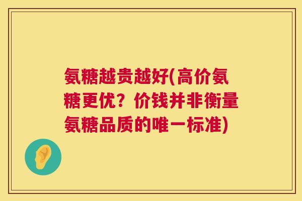 氨糖越贵越好(高价氨糖更优?价钱并非衡量氨糖品质的唯一标准)