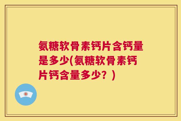 氨糖软骨素钙片含钙量是多少(氨糖软骨素钙片钙含量多少?)