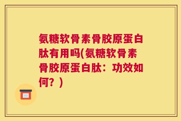 氨糖软骨素骨胶原蛋白肽有用吗(氨糖软骨素骨胶原蛋白肽：功效如何？)