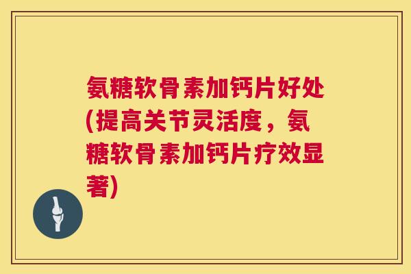 氨糖软骨素加钙片好处(提高关节灵活度,氨糖软骨素加钙片疗效显著)