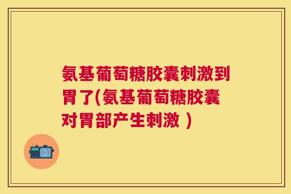 氨基葡萄糖胶囊刺激到胃了(氨基葡萄糖胶囊对胃部产生刺激 ) 氨基葡萄糖胶囊刺激到胃了(氨基葡萄糖胶囊对胃部产生刺激 )