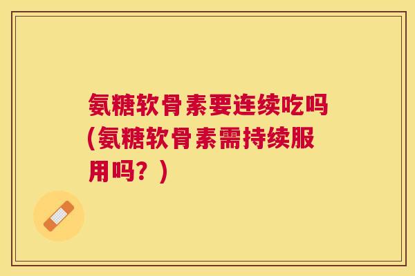 氨糖软骨素要连续吃吗(氨糖软骨素需持续服用吗?)