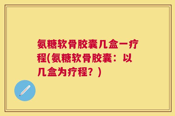氨糖软骨胶囊几盒一疗程(氨糖软骨胶囊：以几盒为疗程？)