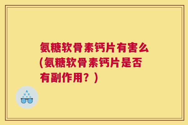 氨糖软骨素钙片有害么(氨糖软骨素钙片是否有副作用?)