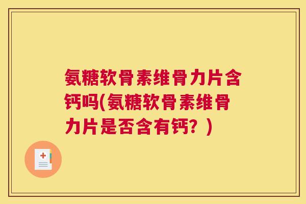氨糖软骨素维骨力片含钙吗(氨糖软骨素维骨力片是否含有钙？)