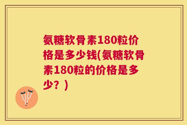 氨糖软骨素180粒价格是多少钱(氨糖软骨素180粒的价格是多少?)
