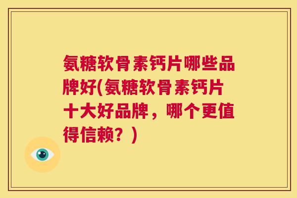 氨糖软骨素钙片哪些品牌好(氨糖软骨素钙片十大好品牌,哪个更值得信赖?)