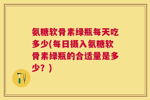 氨糖软骨素绿瓶每天吃多少(每日摄入氨糖软骨素绿瓶的合适量是多少？)