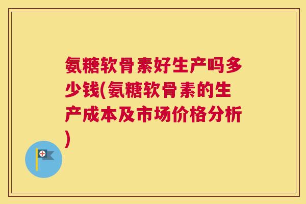 氨糖软骨素好生产吗多少钱(氨糖软骨素的生产成本及市场价格分析)