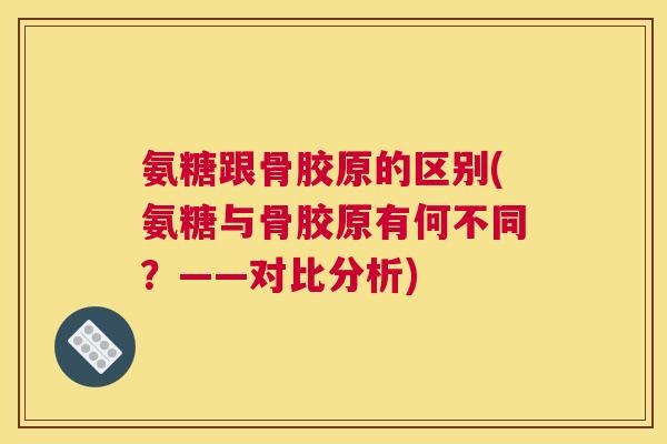 氨糖跟骨胶原的区别(氨糖与骨胶原有何不同?——对比分析)