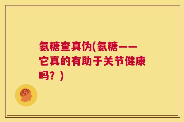 氨糖查真伪(氨糖——它真的有助于关节健康吗?)