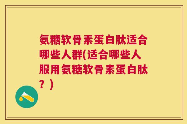 氨糖软骨素蛋白肽适合哪些人群(适合哪些人服用氨糖软骨素蛋白肽?)