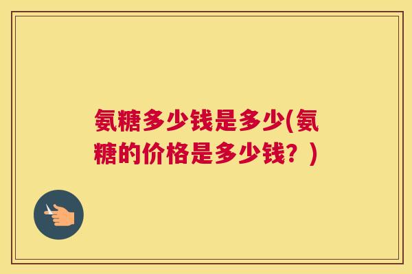 氨糖多少钱是多少(氨糖的价格是多少钱?) 氨糖多少钱是多少(氨糖的价格是多少钱?)