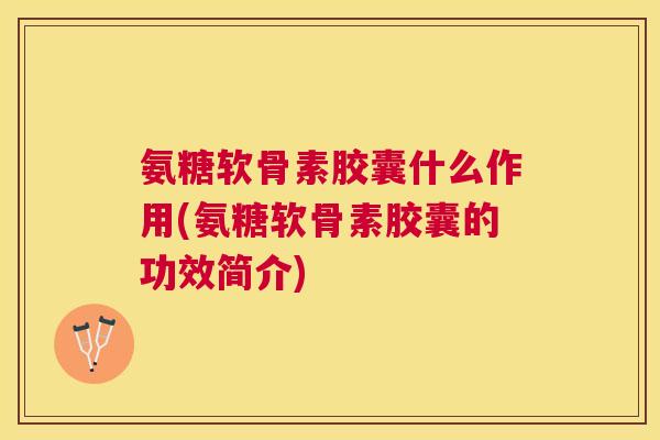 氨糖软骨素胶囊什么作用(氨糖软骨素胶囊的功效简介)