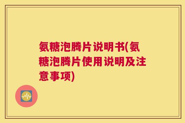 氨糖泡腾片说明书(氨糖泡腾片使用说明及注意事项) 氨糖泡腾片说明书(氨糖泡腾片使用说明及注意事项)