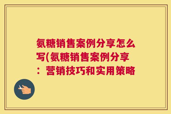 氨糖销售案例分享怎么写(氨糖销售案例分享:营销技巧和实用策略