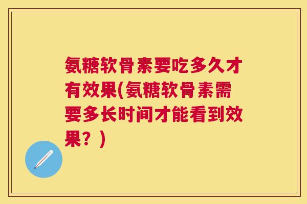 氨糖软骨素要吃多久才有效果(氨糖软骨素需要多长时间才能看到效果?)