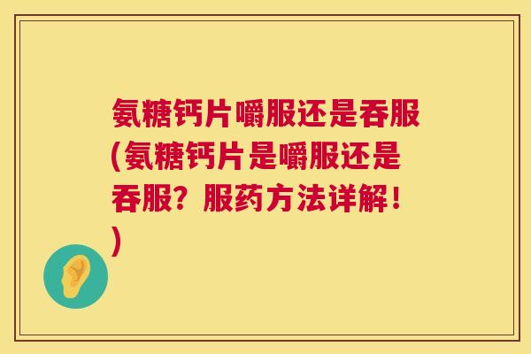 氨糖钙片嚼服还是吞服(氨糖钙片是嚼服还是吞服？服药方法详解！)