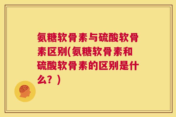氨糖软骨素与硫酸软骨素区别(氨糖软骨素和硫酸软骨素的区别是什么?)