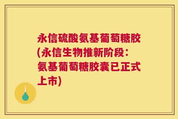 永信硫酸氨基葡萄糖胶(永信生物推新阶段:氨基葡萄糖胶囊已正式上市)