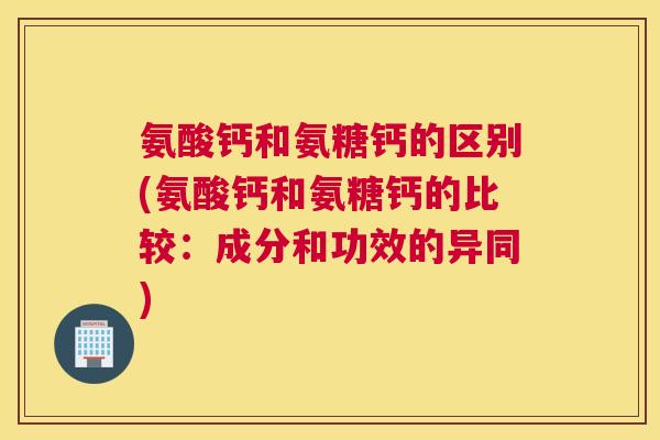 氨酸钙和氨糖钙的区别(氨酸钙和氨糖钙的比较：成分和功效的异同)