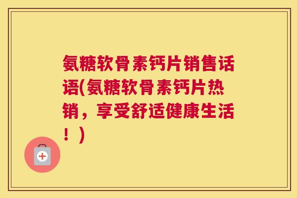 氨糖软骨素钙片销售话语(氨糖软骨素钙片热销,享受舒适健康生活!)