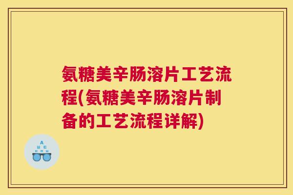 氨糖美辛肠溶片工艺流程(氨糖美辛肠溶片制备的工艺流程详解)